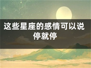 这些星座的感情可以说停就停 
