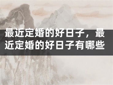 最近定婚的好日子，最近定婚的好日子有哪些