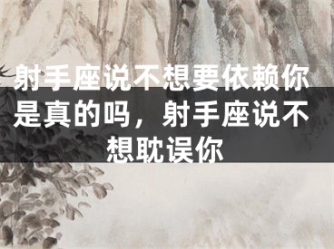 射手座说不想要依赖你是真的吗，射手座说不想耽误你