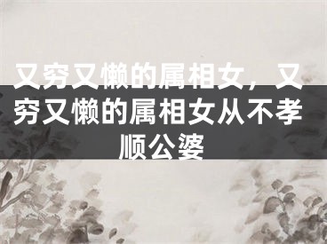 又穷又懒的属相女，又穷又懒的属相女从不孝顺公婆