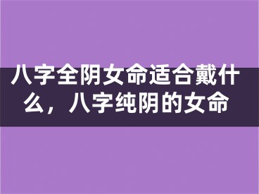八字全阴女命适合戴什么，八字纯阴的女命