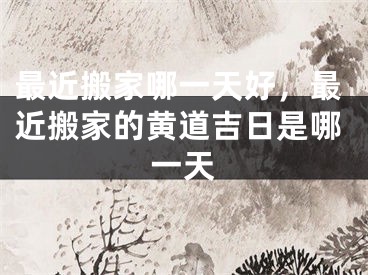最近搬家哪一天好，最近搬家的黄道吉日是哪一天