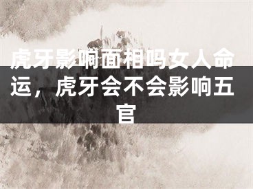 虎牙影响面相吗女人命运，虎牙会不会影响五官