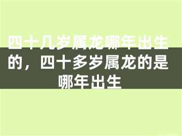四十几岁属龙哪年出生的，四十多岁属龙的是哪年出生