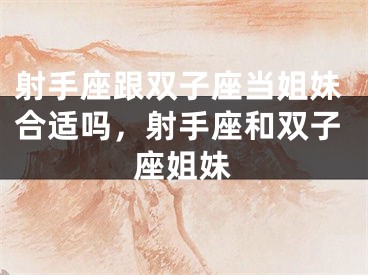 射手座跟双子座当姐妹合适吗，射手座和双子座姐妹