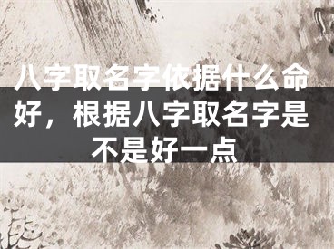 八字取名字依据什么命好，根据八字取名字是不是好一点