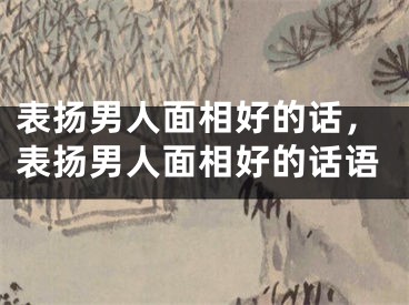 表扬男人面相好的话，表扬男人面相好的话语