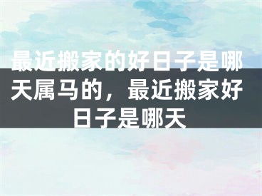 最近搬家的好日子是哪天属马的，最近搬家好日子是哪天