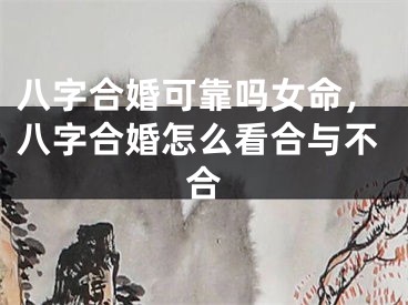 八字合婚可靠吗女命，八字合婚怎么看合与不合