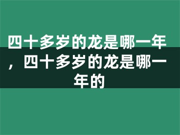 四十多岁的龙是哪一年，四十多岁的龙是哪一年的