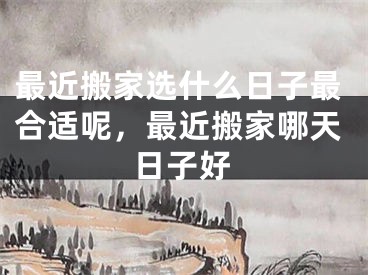 最近搬家选什么日子最合适呢，最近搬家哪天日子好
