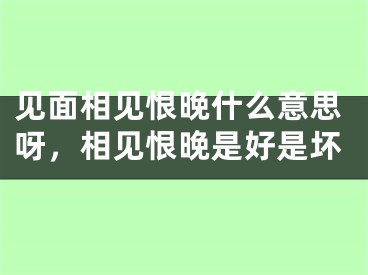 见面相见恨晚什么意思呀，相见恨晚是好是坏