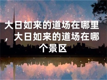 大日如来的道场在哪里，大日如来的道场在哪个景区