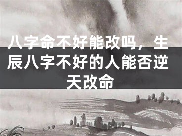 八字命不好能改吗，生辰八字不好的人能否逆天改命