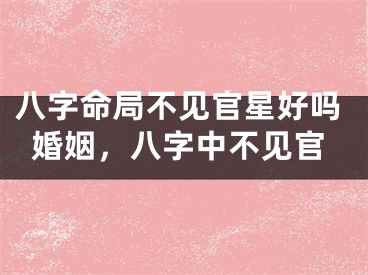 八字命局不见官星好吗婚姻，八字中不见官