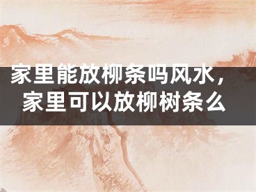 家里能放柳条吗风水，家里可以放柳树条么