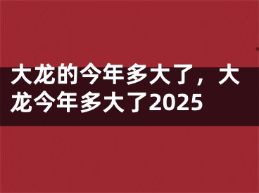 大龙的今年多大了，大龙今年多大了2025