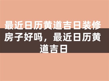 最近日历黄道吉日装修房子好吗,最近日历黄道吉日
