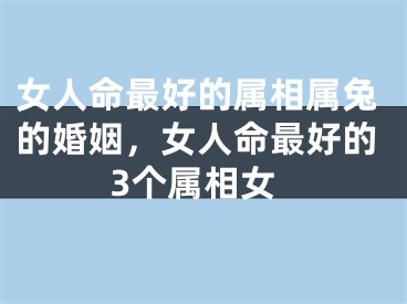 女人命最好的属相属兔的婚姻，女人命最好的3个属相女