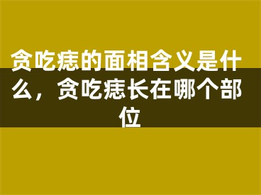 贪吃痣的面相含义是什么，贪吃痣长在哪个部位