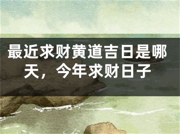 最近求财黄道吉日是哪天，今年求财日子