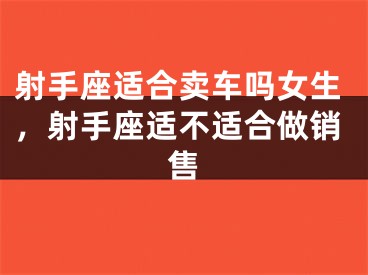 射手座适合卖车吗女生，射手座适不适合做销售