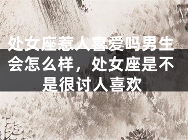 处女座惹人喜爱吗男生会怎么样，处女座是不是很讨人喜欢