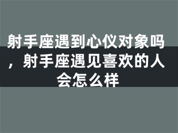 射手座遇到心仪对象吗，射手座遇见喜欢的人会怎么样