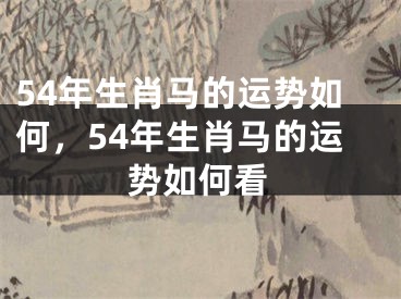 54年生肖马的运势如何，54年生肖马的运势如何看