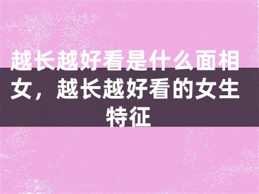 越长越好看是什么面相女,越长越好看的女生特征