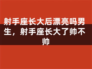 射手座长大后漂亮吗男生,射手座长大了帅不帅