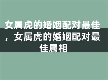女属虎的婚姻配对最佳，女属虎的婚姻配对最佳属相