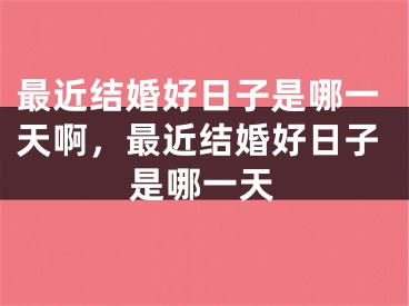 最近结婚好日子是哪一天啊，最近结婚好日子是哪一天