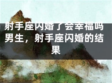 射手座闪婚了会幸福吗男生，射手座闪婚的结果