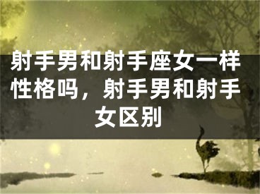 射手男和射手座女一样性格吗，射手男和射手女区别
