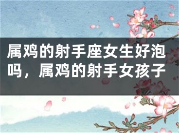 属鸡的射手座女生好泡吗，属鸡的射手女孩子