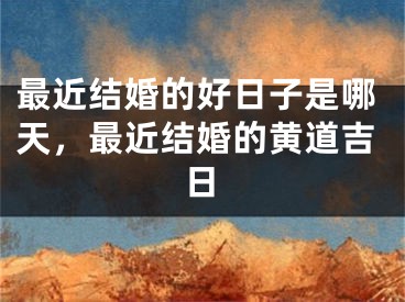 最近结婚的好日子是哪天，最近结婚的黄道吉日
