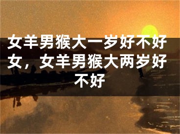 女羊男猴大一岁好不好女，女羊男猴大两岁好不好