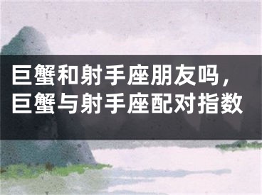 巨蟹和射手座朋友吗，巨蟹与射手座配对指数