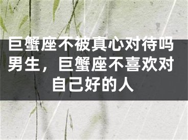 巨蟹座不被真心对待吗男生，巨蟹座不喜欢对自己好的人