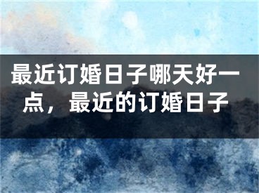 最近订婚日子哪天好一点，最近的订婚日子