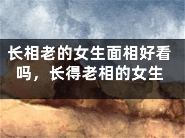 长相老的女生面相好看吗,长得老相的女生