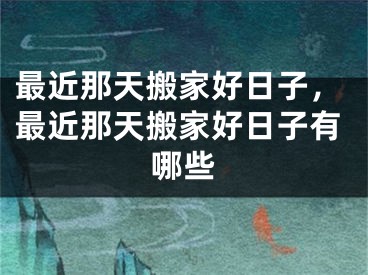 最近那天搬家好日子，最近那天搬家好日子有哪些