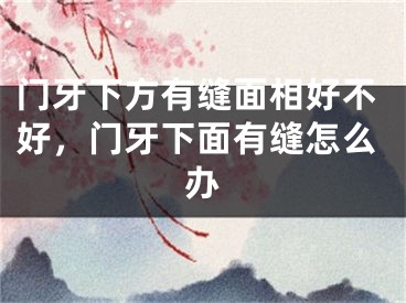门牙下方有缝面相好不好，门牙下面有缝怎么办
