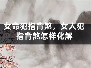 女命犯指背煞，女人犯指背煞怎样化解