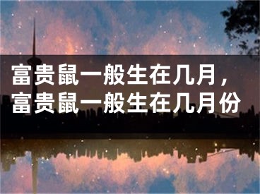 富贵鼠一般生在几月，富贵鼠一般生在几月份