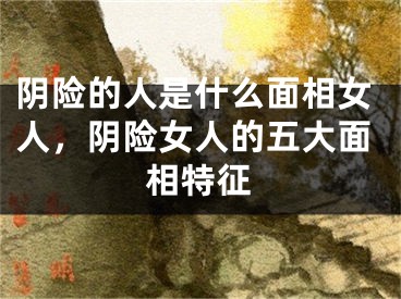 阴险的人是什么面相女人，阴险女人的五大面相特征