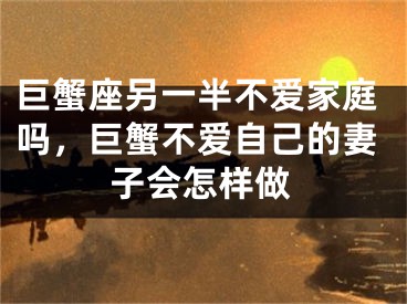 巨蟹座另一半不爱家庭吗，巨蟹不爱自己的妻子会怎样做