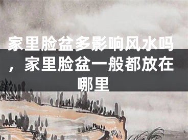 家里脸盆多影响风水吗，家里脸盆一般都放在哪里