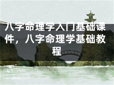 八字命理学入门基础课件，八字命理学基础教程